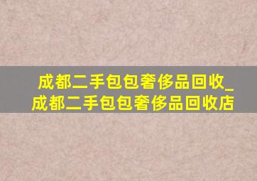 成都二手包包奢侈品回收_成都二手包包奢侈品回收店