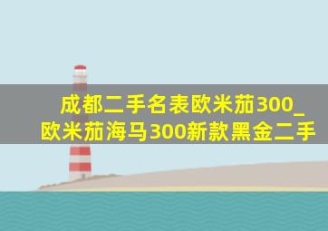 成都二手名表欧米茄300_欧米茄海马300新款黑金二手