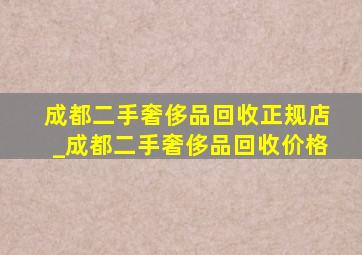 成都二手奢侈品回收正规店_成都二手奢侈品回收价格