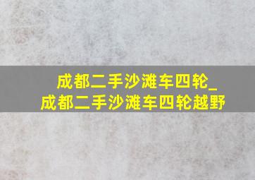 成都二手沙滩车四轮_成都二手沙滩车四轮越野