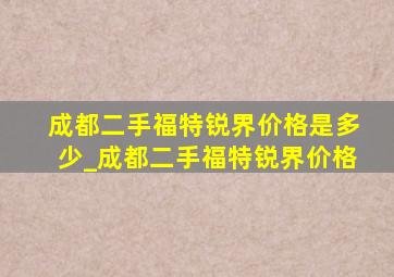 成都二手福特锐界价格是多少_成都二手福特锐界价格