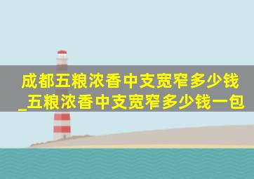 成都五粮浓香中支宽窄多少钱_五粮浓香中支宽窄多少钱一包