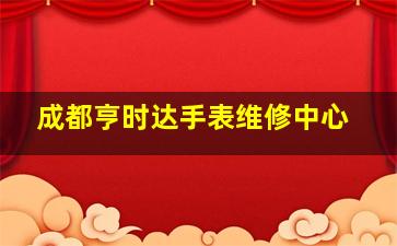 成都亨时达手表维修中心