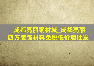 成都亮丽钢材城_成都亮丽四方装饰材料(免税低价烟批发)