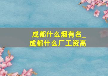 成都什么烟有名_成都什么厂工资高