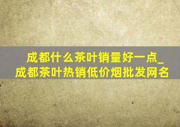 成都什么茶叶销量好一点_成都茶叶热销(低价烟批发网)名