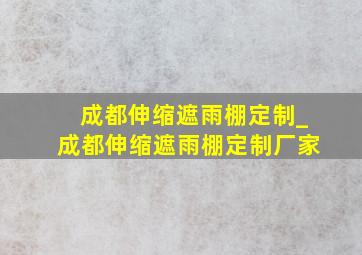 成都伸缩遮雨棚定制_成都伸缩遮雨棚定制厂家