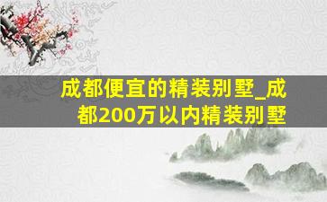 成都便宜的精装别墅_成都200万以内精装别墅