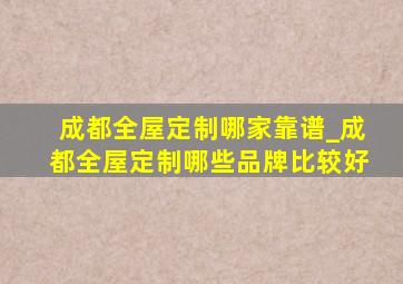 成都全屋定制哪家靠谱_成都全屋定制哪些品牌比较好