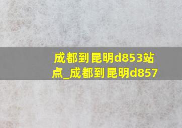 成都到昆明d853站点_成都到昆明d857