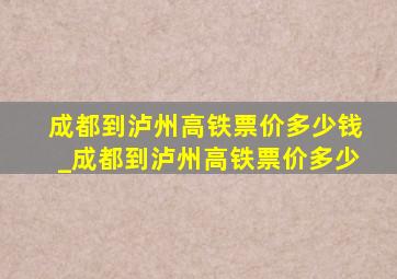 成都到泸州高铁票价多少钱_成都到泸州高铁票价多少