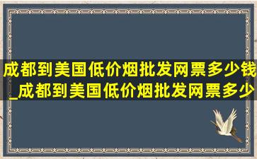 成都到美国(低价烟批发网)票多少钱_成都到美国(低价烟批发网)票多少钱啊