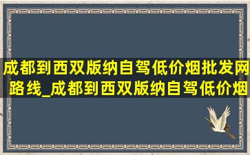 成都到西双版纳自驾(低价烟批发网)路线_成都到西双版纳自驾(低价烟批发网)路线攻略