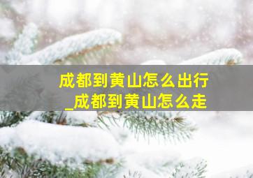 成都到黄山怎么出行_成都到黄山怎么走