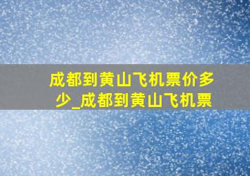 成都到黄山飞机票价多少_成都到黄山飞机票