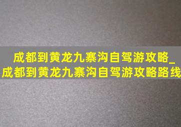 成都到黄龙九寨沟自驾游攻略_成都到黄龙九寨沟自驾游攻略路线