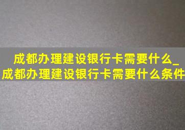 成都办理建设银行卡需要什么_成都办理建设银行卡需要什么条件