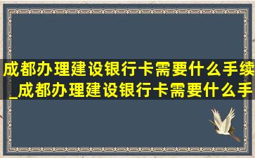 成都办理建设银行卡需要什么手续_成都办理建设银行卡需要什么手续和条件