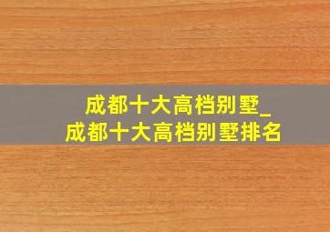 成都十大高档别墅_成都十大高档别墅排名