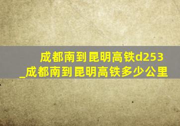 成都南到昆明高铁d253_成都南到昆明高铁多少公里