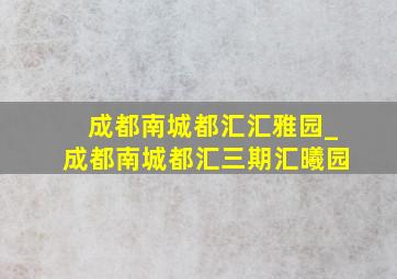 成都南城都汇汇雅园_成都南城都汇三期汇曦园