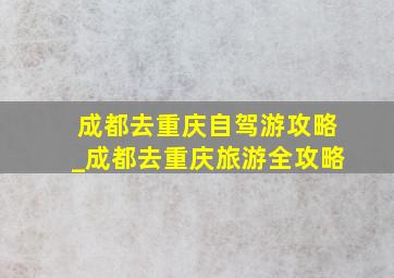 成都去重庆自驾游攻略_成都去重庆旅游全攻略