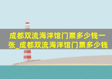 成都双流海洋馆门票多少钱一张_成都双流海洋馆门票多少钱