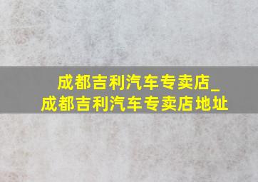 成都吉利汽车专卖店_成都吉利汽车专卖店地址