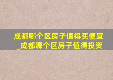 成都哪个区房子值得买便宜_成都哪个区房子值得投资