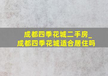 成都四季花城二手房_成都四季花城适合居住吗