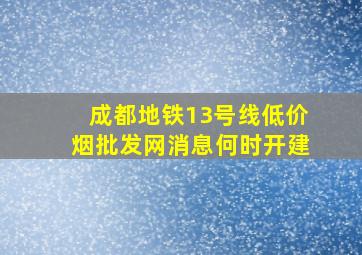 成都地铁13号线(低价烟批发网)消息何时开建