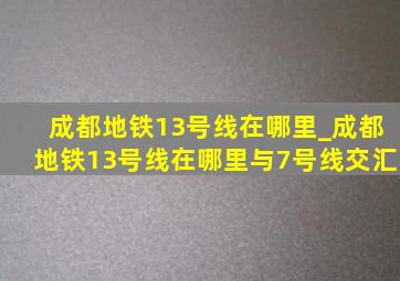 成都地铁13号线在哪里_成都地铁13号线在哪里与7号线交汇