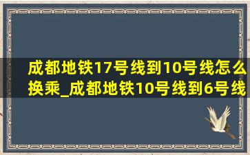 成都地铁17号线到10号线怎么换乘_成都地铁10号线到6号线怎么转