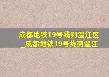 成都地铁19号线到温江区_成都地铁19号线到温江