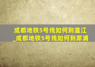 成都地铁5号线如何到温江_成都地铁5号线如何到犀浦