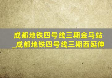 成都地铁四号线三期金马站_成都地铁四号线三期西延伸