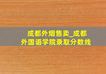 成都外烟售卖_成都外国语学院录取分数线