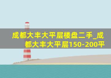 成都大丰大平层楼盘二手_成都大丰大平层150-200平