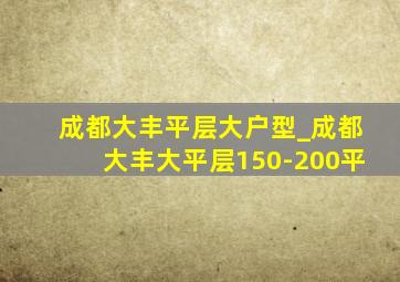 成都大丰平层大户型_成都大丰大平层150-200平