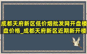 成都天府新区(低价烟批发网)开盘楼盘价格_成都天府新区近期新开楼盘价格