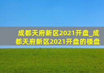 成都天府新区2021开盘_成都天府新区2021开盘的楼盘