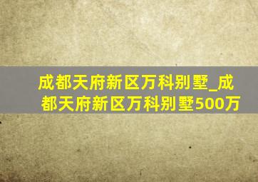 成都天府新区万科别墅_成都天府新区万科别墅500万