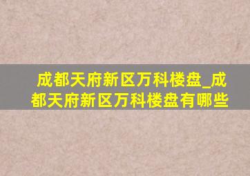 成都天府新区万科楼盘_成都天府新区万科楼盘有哪些