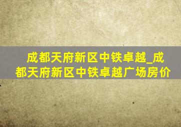 成都天府新区中铁卓越_成都天府新区中铁卓越广场房价