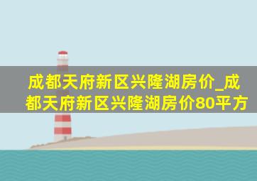 成都天府新区兴隆湖房价_成都天府新区兴隆湖房价80平方