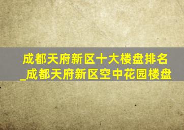 成都天府新区十大楼盘排名_成都天府新区空中花园楼盘