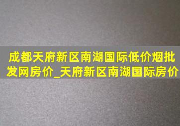 成都天府新区南湖国际(低价烟批发网)房价_天府新区南湖国际房价