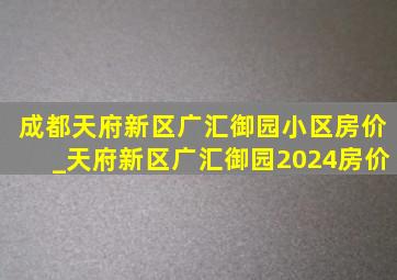 成都天府新区广汇御园小区房价_天府新区广汇御园2024房价