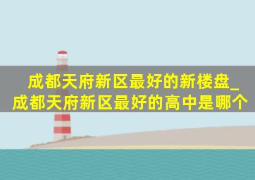 成都天府新区最好的新楼盘_成都天府新区最好的高中是哪个