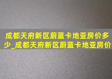 成都天府新区蔚蓝卡地亚房价多少_成都天府新区蔚蓝卡地亚房价